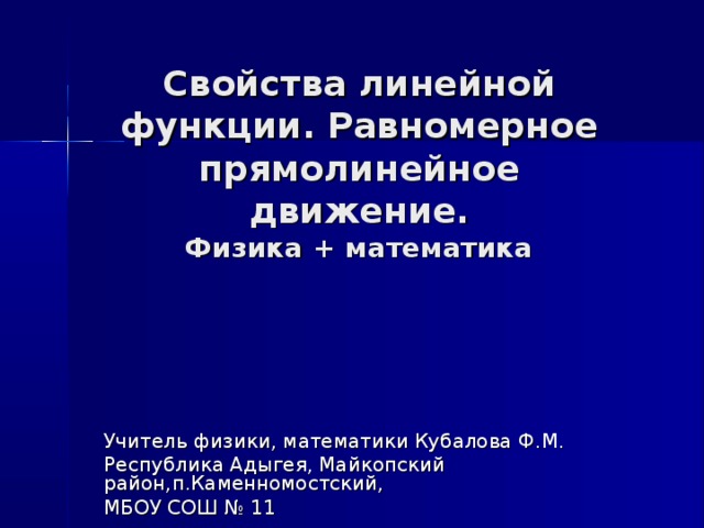 Свойства линейной функции. Равномерное прямолинейное движение.  Физика + математика Учитель физики, математики Кубалова Ф.М. Республика Адыгея, Майкопский район,п.Каменномостский, МБОУ СОШ № 11