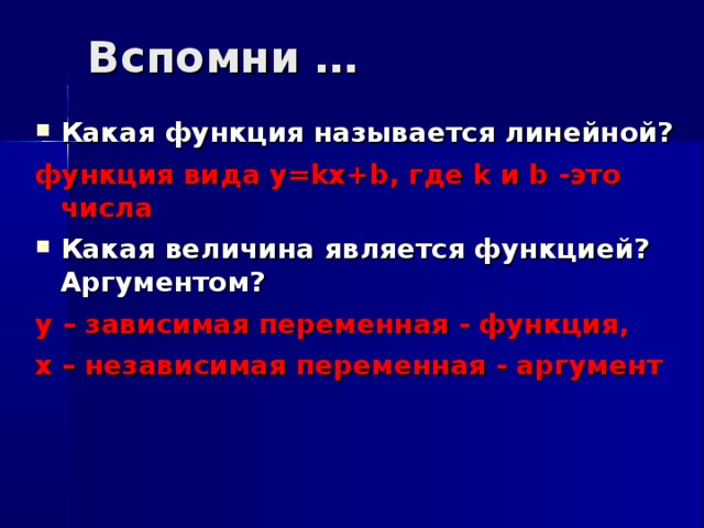 Вспомни … Какая функция называется линейной? функция вида y=kx+b, где k и b -это числа Какая величина является функцией? Аргументом? у – зависимая переменная - функция, х – независимая переменная - аргумент