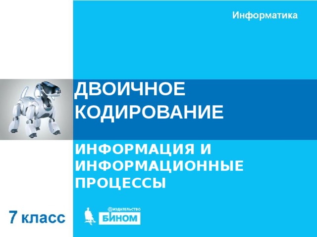 ДВОИЧНОЕ КОДИРОВАНИЕ ИНФОРМАЦИЯ И ИНФОРМАЦИОННЫЕ ПРОЦЕССЫ 