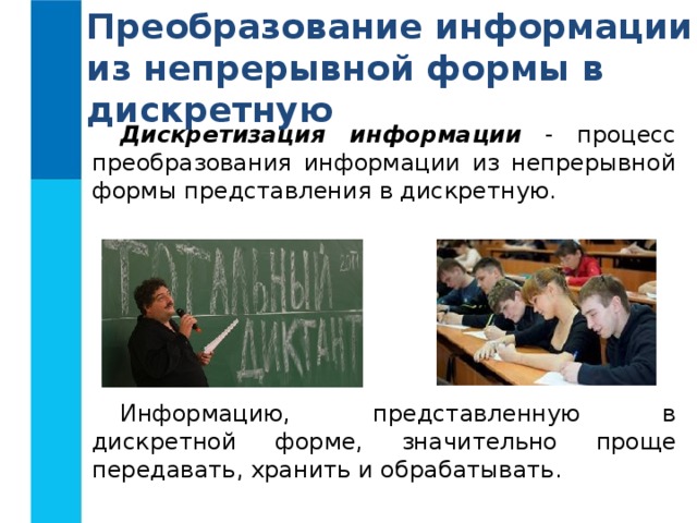 Преобразование информации из непрерывной формы в дискретную Дискретизация информации  - процесс преобразования информации из непрерывной формы представления в дискретную. Информацию, представленную в дискретной форме, значительно проще передавать, хранить и обрабатывать. 