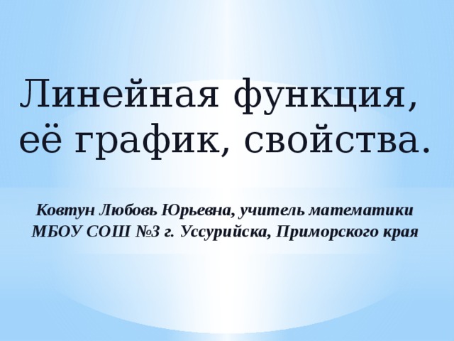 Линейная функция, её график, свойства. Ковтун Любовь Юрьевна, учитель математики МБОУ СОШ №3 г. Уссурийска, Приморского края 