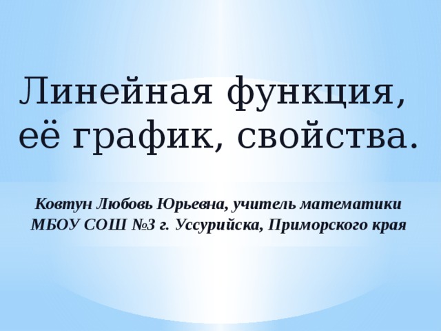 Линейная функция, её график, свойства. Ковтун Любовь Юрьевна, учитель математики МБОУ СОШ №3 г. Уссурийска, Приморского края 