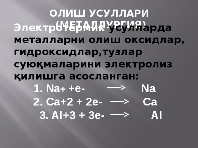ОЛИШ УСУЛЛАРИ (МЕТАЛЛУРГИЯ) Электротермик усулларда металларни олиш оксидлар, гидроксидлар,тузлар суюқмаларини электролиз қилишга асосланган: 1. Na + +e- Na 2. Ca+2 + 2e- Ca 3. Al+3 + 3e- Al   