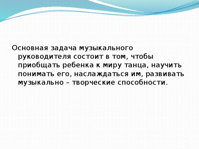 Основная задача музыкального руководителя состоит в том, чтобы приобщать ребенка к миру танца, научить понимать его, наслаждаться им, развивать музыкально – творческие способности. 