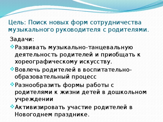 Цель: Поиск новых форм сотрудничества музыкального руководителя с родителями. Задачи: Развивать музыкально-танцевальную деятельность родителей и приобщать к хореографическому искусству. Вовлечь родителей в воспитательно-образовательный процесс Разнообразить формы работы с родителями к жизни детей в дошкольном учреждении Активизировать участие родителей в Новогоднем празднике. 