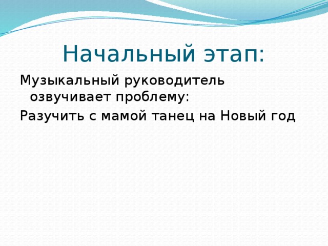 Начальный этап: Музыкальный руководитель озвучивает проблему: Разучить с мамой танец на Новый год 