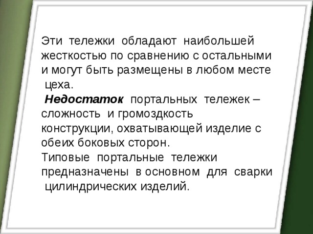 Эти тележки обладают наибольшей жесткостью по сравнению с остальными и могут быть размещены в любом месте цеха.  Недостаток портальных тележек – сложность и громоздкость конструкции, охватывающей изделие с обеих боковых сторон. Типовые портальные тележки предназначены в основном для сварки цилиндрических изделий. 