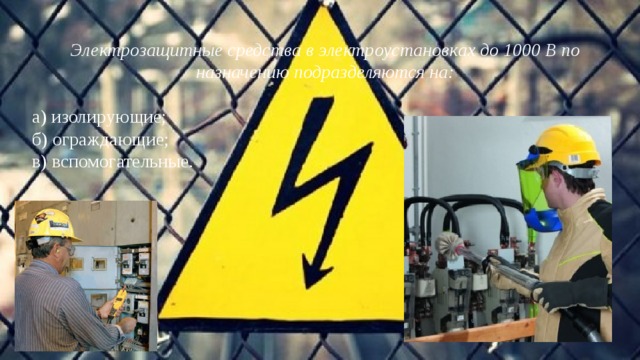 Электрозащитные средства в электроустановках до 1000 В по назначению подразделяются на:  а) изолирующие; б) ограждающие; в) вспомогательные. 