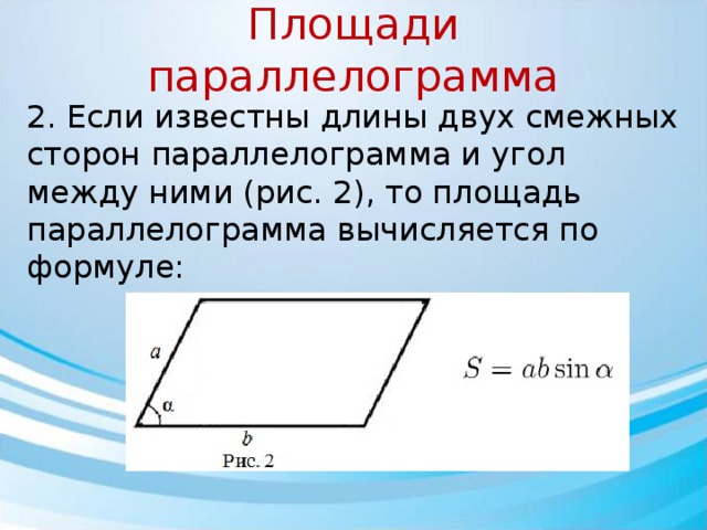 Площади параллелограмма 2. Если известны длины двух смежных сторон параллелограмма и угол между ними (рис. 2), то площадь параллелограмма вычисляется по формуле: 