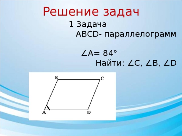 Решение задач 1 Задача АВСD- параллелограмм ∠ А= 84° Найти: ∠С, ∠В, ∠D 