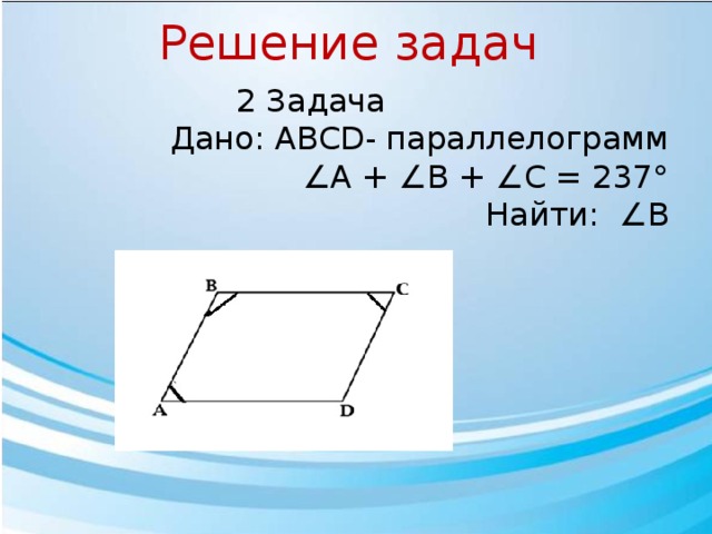 Решение задач  2 Задача  Дано: АВСD- параллелограмм ∠ A + ∠B + ∠C = 237°  Найти: ∠В 