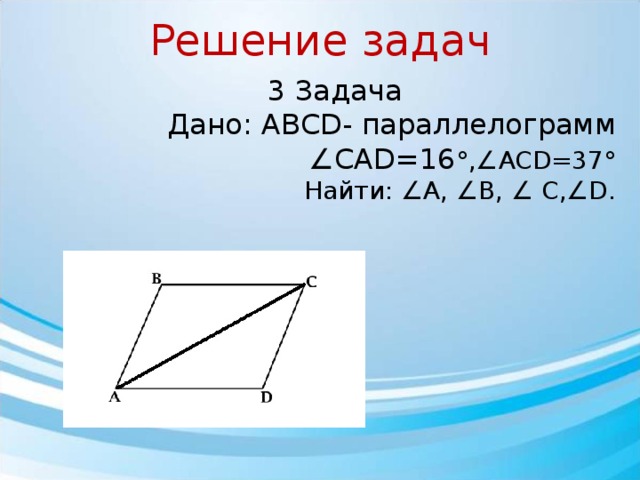 Решение задач 3 Задача Дано: АВСD- параллелограмм ∠ САD=16 °,∠ACD=37°  Найти: ∠А, ∠В, ∠ C,∠D. 