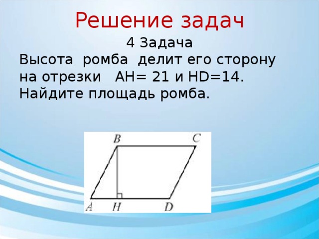 Решение задач 4 Задача Высота ￼ ромба ￼ делит его сторону ￼ на отрезки AH= 21 и HD=14￼. Найдите площадь ромба. 