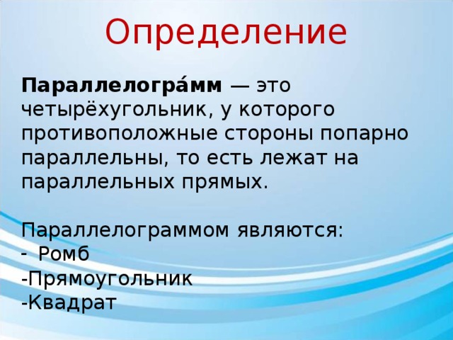 Определение Параллелогра́мм — это четырёхугольник, у которого противоположные стороны попарно параллельны, то есть лежат на параллельных прямых. Параллелограммом являются: Ромб -Прямоугольник -Квадрат 