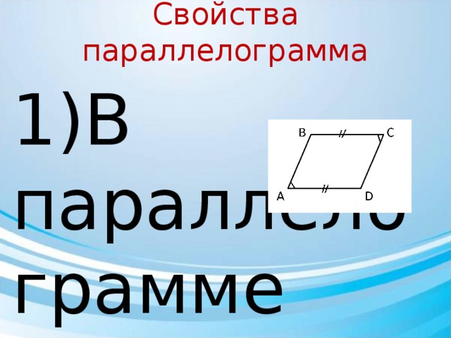 Свойства параллелограмма 1)В параллелограмме противоположные стороны равны, противоположные углы равны. Дано : АВСD – параллелограмм Доказать : AB = CD , BC = AD ∠ A = ∠C , ∠B = ∠D 1. Построим диагональ BD 2. Треугольники ΔABD = ΔCBD равны :  1) BD - общая ; 2) ∠ADB = ∠CBD ; 3) ∠BDC = ∠DBA 3. Так как треугольники равны, то равны все соответственные элементы. 