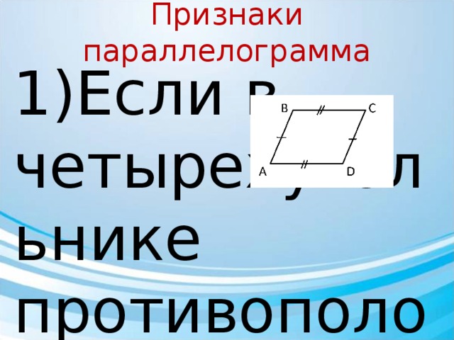 Признаки параллелограмма 1)Если в четырехугольнике противоположные стороны равны, то этот четырехугольник -параллелограмм . Дано: ABCD – четырехугольник AB = CD , BC = AD Доказать :  АВСD – параллелограмм Доказательство: Рассмотрим ΔABС и ΔADC : 1)AC – общая ; 2) AB = CD ; 3) BC = AD (по условию) ⇒ ΔABС =ΔADC  (по 3 пр. равенства Δ) ∠ 1 = ∠2 ( н/л при прямых BC и AD и секущей AC ) ⇒ BC ∥ AD ∠ 3= ∠4 ( н/л при прямых CD и AB и секущей AC ) ⇒ CD ∥ AB То BC ∥ AD ; CD ∥ AB ⇒ АВСD – параллелограмм 