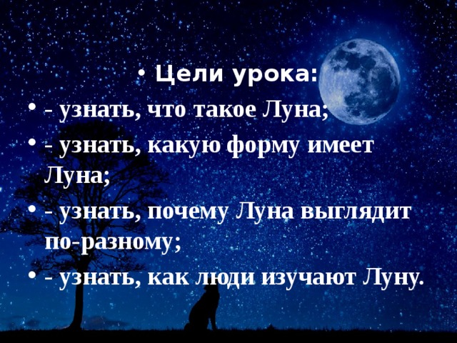 Цели урока: - узнать, что такое Луна; - узнать, какую форму имеет Луна; - узнать, почему Луна выглядит по-разному; - узнать, как люди изучают Луну. 