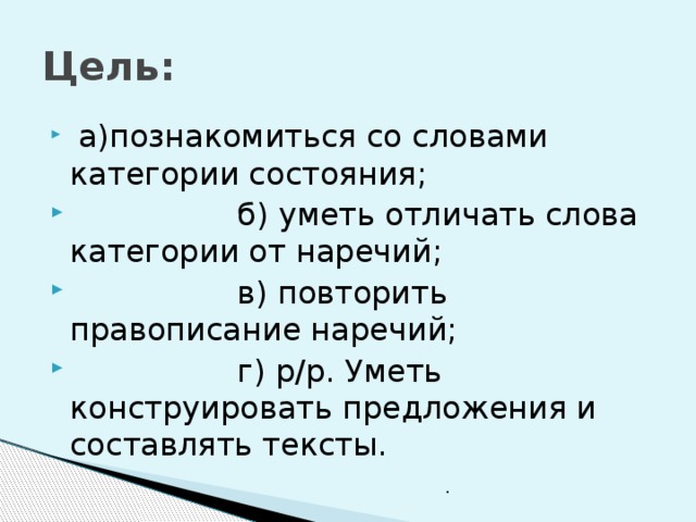 Цель:  а)познакомиться со словами категории состояния;  б) уметь отличать слова категории от наречий;  в) повторить правописание наречий;  г) р/р. Уметь конструировать предложения и составлять тексты. . 