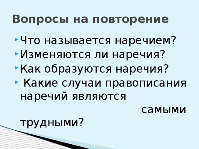 Вопросы на повторение Что называется наречием? Изменяются ли наречия? Как образуются наречия?  Какие случаи правописания наречий являются самыми трудными? 