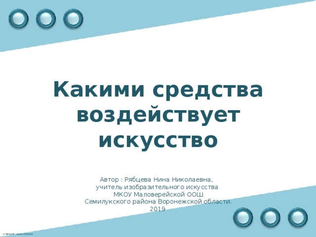 Какими средства воздействует искусство Автор : Рябцева Нина Николаевна, учитель изобразительного искусства  МКОУ Маловерейской ООШ  Семилукского района Воронежской области. 2019 