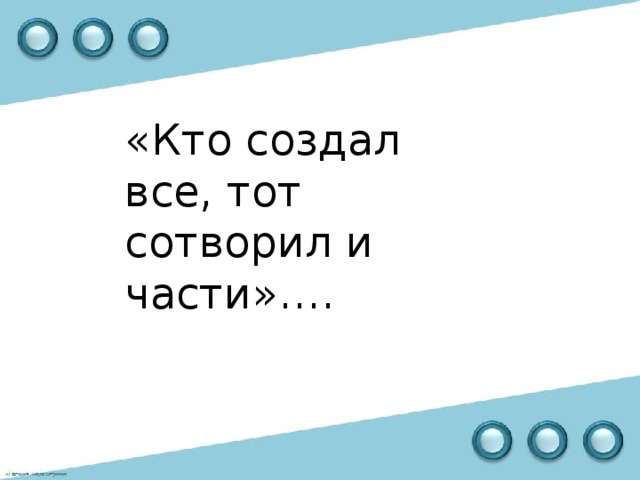 «Кто создал все, тот сотворил и части»….  Микеланджело. 
