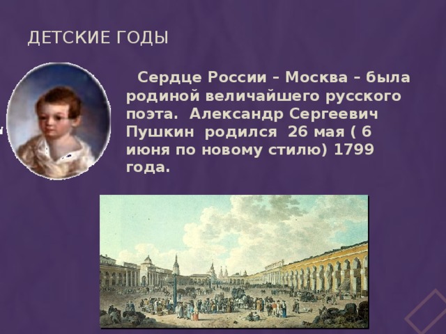 Детские годы  Сердце России – Москва – была родиной величайшего русского поэта. Александр Сергеевич Пушкин родился 26 мая ( 6 июня по новому стилю) 1799 года. 