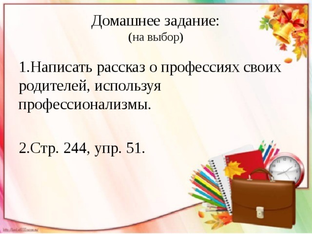 Домашнее задание:  (на выбор)   1.Написать рассказ о профессиях своих родителей, используя профессионализмы. 2.Стр. 244, упр. 51. 