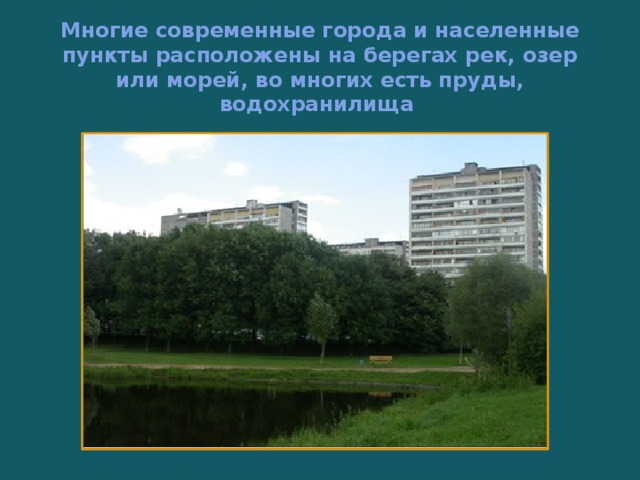 Многие современные города и населенные пункты расположены на берегах рек, озер или морей, во многих есть пруды, водохранилища 