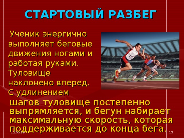 СТАРТОВЫЙ РАЗБЕГ  Ученик энергично выполняет беговые движения ногами и работая руками. Туловище наклонено вперед. С удлинением  шагов туловище постепенно выпрямляется, и бегун набирает максимальную скорость, которая поддерживается до конца бега. 12.03.19  