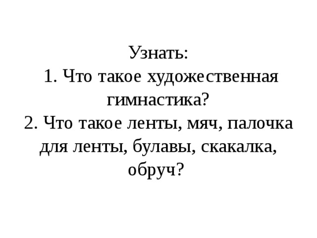 Узнать:  1. Что такое художественная гимнастика?  2. Что такое ленты, мяч, палочка для ленты, булавы, скакалка, обруч? 