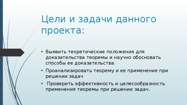 Цели и задачи данного проекта: Выявить теоретические положения для доказательства теоремы и научно обосновать способы ее доказательства. Проанализировать теорему и ее применение при решении задач  Проверить эффективность и целесообразность применения теоремы при решении задач. 