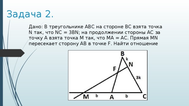 Задача 2. Дано: В треугольнике АВС на стороне ВС взята точка N так, что NC = 3BN; на продолжении стороны АС за точку А взята точка М так, что МА = АС. Прямая MN пересекает сторону АВ в точке F. Найти отношение 