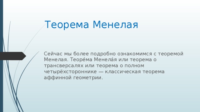 Теорема Менелая Сейчас мы более подробно ознакомимся с теоремой Менелая. Теоре́ма Менела́я или теорема о трансверсалях или теорема о полном четырёхстороннике — классическая теорема аффинной геометрии. 