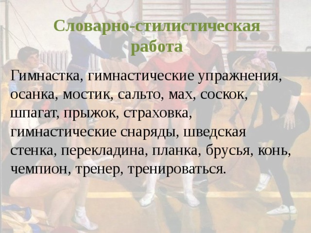 Словарно-стилистическая работа Гимнастка, гимнастические упражнения, осанка, мостик, сальто, мах, соскок, шпагат, прыжок, страховка, гимнастические снаряды, шведская стенка, перекладина, планка, брусья, конь, чемпион, тренер, тренироваться.