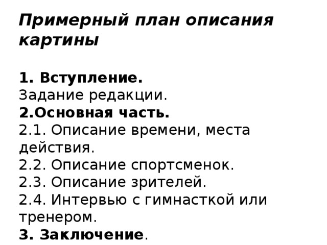 Примерный план описания картины   1. Вступление.  Задание редакции.  2.Основная часть.  2.1. Описание времени, места действия.  2.2. Описание спортсменок.  2.3. Описание зрителей.  2.4. Интервью с гимнасткой или тренером.  3. Заключение .  Впечатления от увиденного.