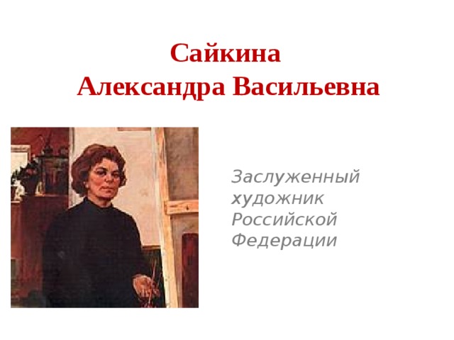 Сайкина  Александра Васильевна Заслуженный художник Российской Федерации