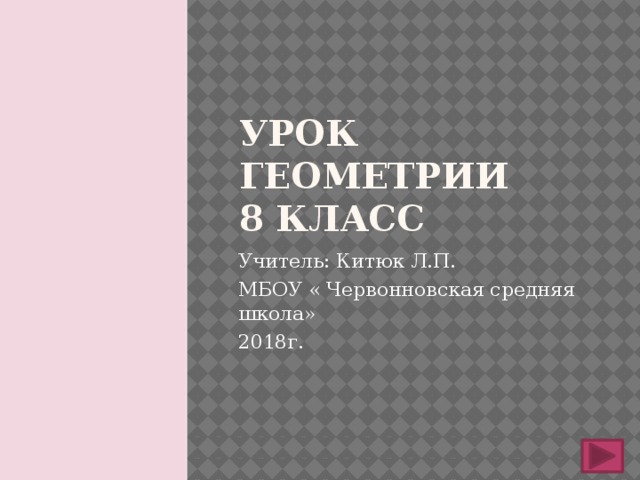 Урок геометрии  8 класс Учитель: Китюк Л.П. МБОУ « Червонновская средняя школа» 2018г. 