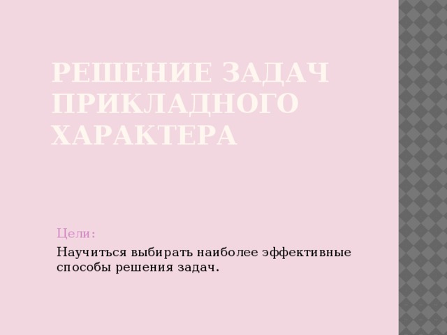 Решение задач прикладного характера Цели: Научиться выбирать наиболее эффективные способы решения задач. 