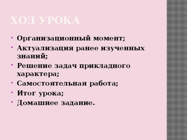 Ход урока Организационный момент; Актуализация ранее изученных знаний; Решение задач прикладного характера; Самостоятельная работа; Итог урока; Домашнее задание. 