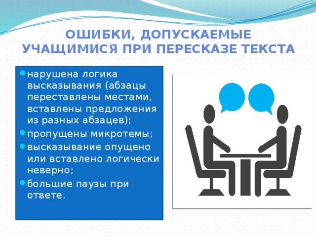 Ошибки, допускаемые учащимися при пересказе текста нарушена логика высказывания (абзацы переставлены местами, вставлены предложения из разных абзацев); пропущены микротемы; высказывание опущено или вставлено логически неверно; большие паузы при ответе. 