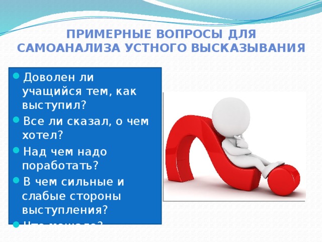 Примерные вопросы для самоанализа устного высказывания Доволен ли учащийся тем, как выступил? Все ли сказал, о чем хотел? Над чем надо поработать? В чем сильные и слабые стороны выступления? Что мешало? 