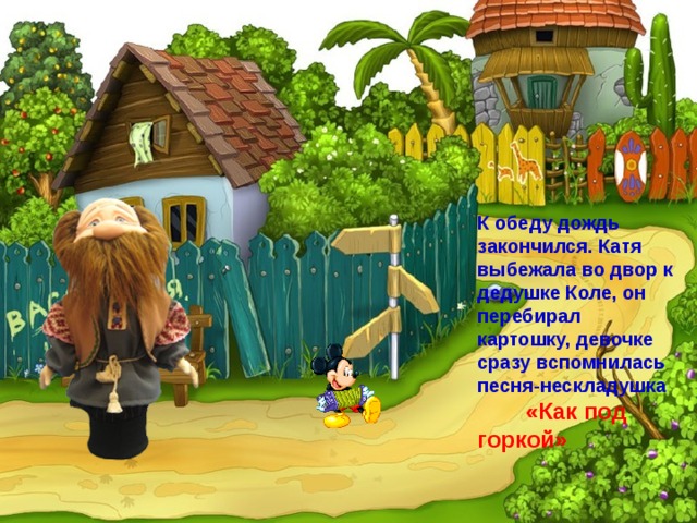 К обеду дождь закончился. Катя выбежала во двор к дедушке Коле, он перебирал картошку, девочке сразу вспомнилась песня-нескладушка «Как под горкой» 