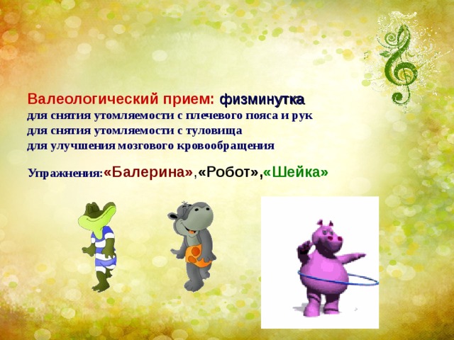     Валеологический прием: физминутка  для снятия утомляемости с плечевого пояса и рук  для снятия утомляемости с туловища  для улучшения мозгового кровообращения  Упражнения: «Балерина» , «Робот», «Шейка»  