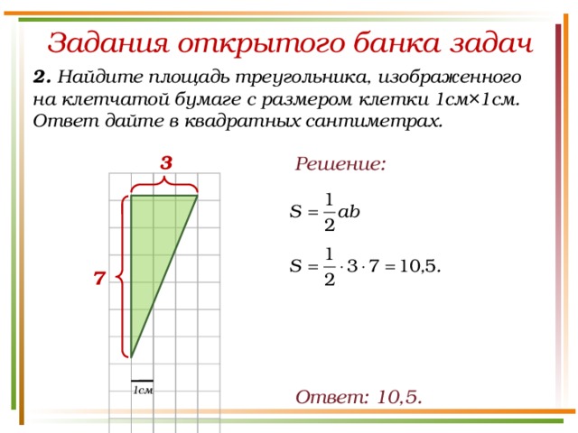 Задания открытого банка задач 2. Найдите площадь треугольника, изображенного на клетчатой бумаге с размером клетки 1см×1см. Ответ дайте в квадратных сантиметрах. 3 Решение: 7 1см Ответ: 10,5. 