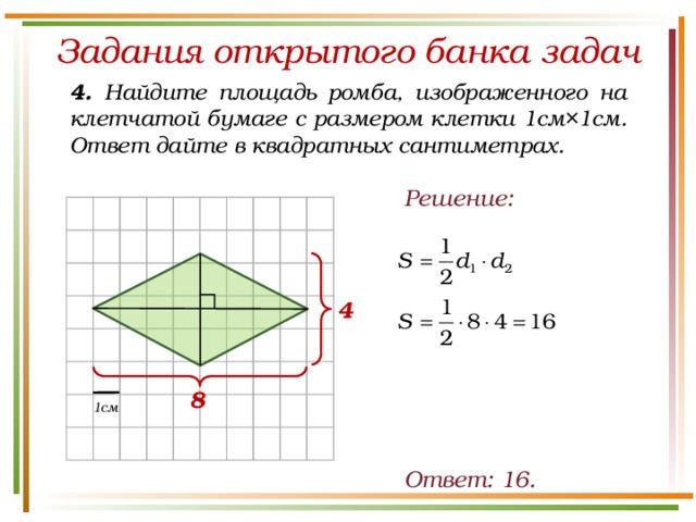 Задания открытого банка задач 4. Найдите площадь ромба, изображенного на клетчатой бумаге с размером клетки 1см×1см. Ответ дайте в квадратных сантиметрах. Решение: 4 8 1см Ответ: 16. 