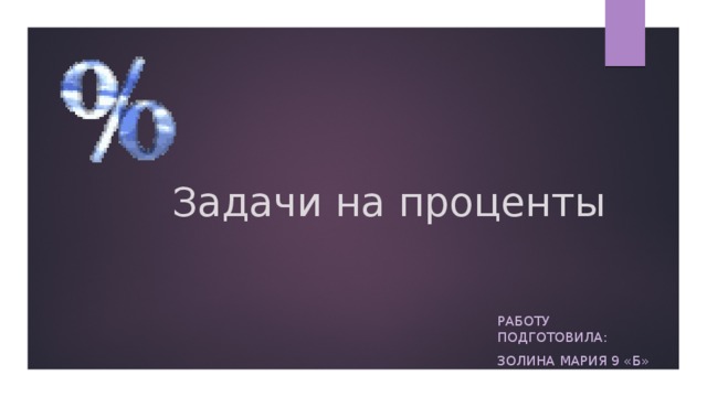 Задачи на проценты   РабОТУ ПОДГОТОВИЛА: ЗОЛИНА МАРИЯ 9 «б» 