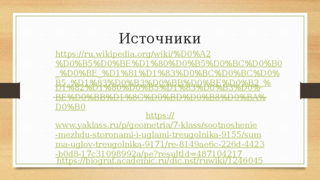 Источники https://ru.wikipedia.org/wiki/%D0%A2%D0%B5%D0%BE%D1%80%D0%B5%D0%BC%D0%B0_%D0%BE_%D1%81%D1%83%D0%BC%D0%BC%D0%B5_%D1%83%D0%B3%D0%BB%D0%BE%D0%B2_% D1%82%D1%80%D0%B5%D1%83%D0%B3%D0%BE%D0%BB%D1%8C%D0%BD%D0%B8%D0%BA%D0%B0 https:// www.yaklass.ru/p/geometria/7-klass/sootnoshenie-mezhdu-storonami-i-uglami-treugolnika-9155/summa-uglov-treugolnika-9171/re-8149ae6c-226d-4423-b0d8-17c31098992a/pe?resultId=487104217 https:// biograf.academic.ru/dic.nsf/ruwiki/1246045 