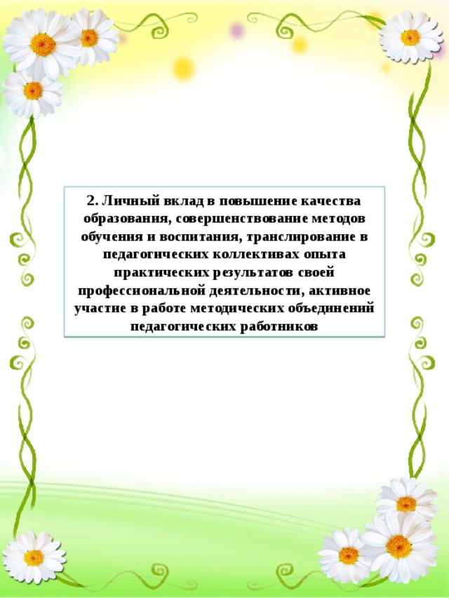 2. Личный вклад в повышение качества образования, совершенствование методов обучения и воспитания, транслирование в педагогических коллективах опыта практических результатов своей профессиональной деятельности, активное участие в работе методических объединений педагогических работников 