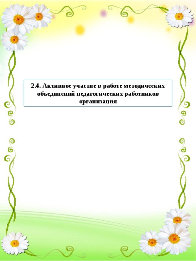 2.4. Активное участие в работе методических объединений педагогических работников организация 