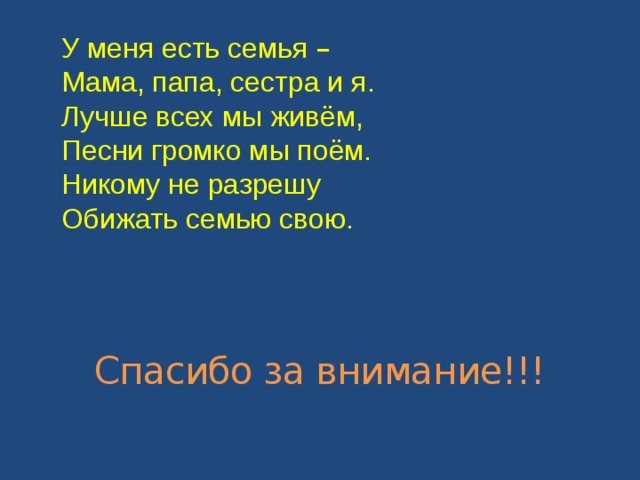 У меня есть семья – Мама, папа, сестра и я. Лучше всех мы живём, Песни громко мы поём. Никому не разрешу Обижать семью свою.  Спасибо за внимание!!! 